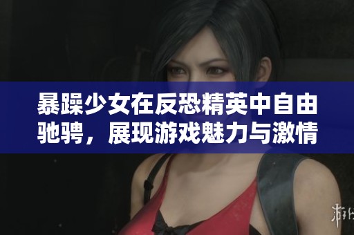 暴躁少女在反恐精英中自由驰骋，展现游戏魅力与激情