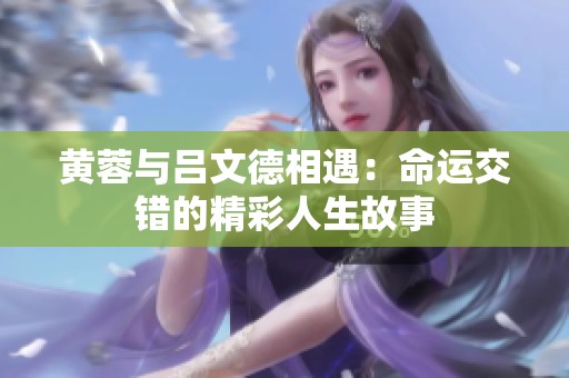 黄蓉与吕文德相遇：命运交错的精彩人生故事