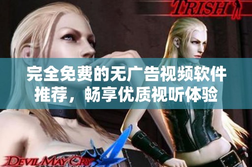 完全免费的无广告视频软件推荐，畅享优质视听体验