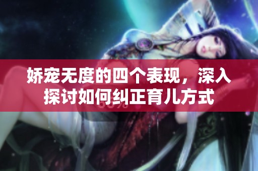 娇宠无度的四个表现，深入探讨如何纠正育儿方式