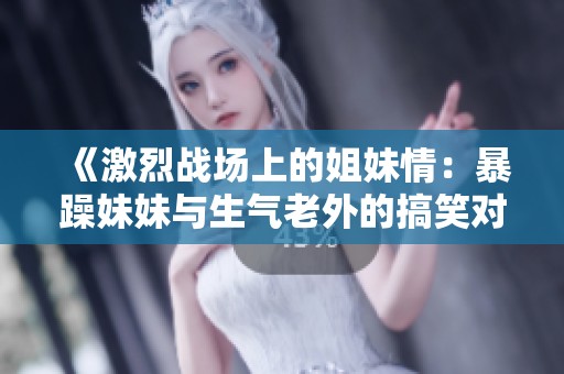 《激烈战场上的姐妹情：暴躁妹妹与生气老外的搞笑对决》