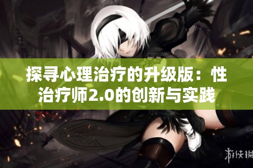 探寻心理治疗的升级版：性治疗师2.0的创新与实践