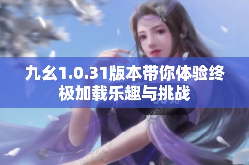九幺1.0.31版本带你体验终极加载乐趣与挑战