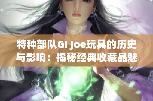 特种部队GI Joe玩具的历史与影响：揭秘经典收藏品魅力