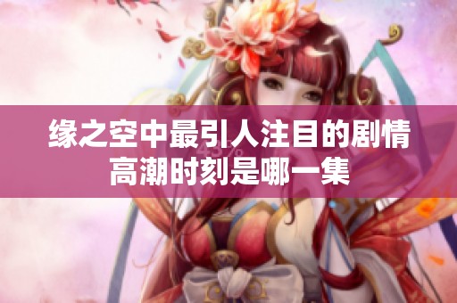 缘之空中最引人注目的剧情高潮时刻是哪一集