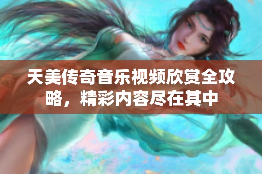 天美传奇音乐视频欣赏全攻略，精彩内容尽在其中