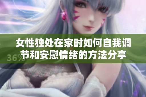 女性独处在家时如何自我调节和安慰情绪的方法分享