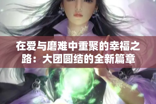 在爱与磨难中重聚的幸福之路：大团圆结的全新篇章