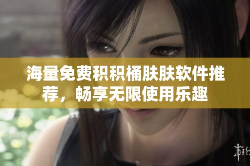 海量免费积积桶肤肤软件推荐，畅享无限使用乐趣