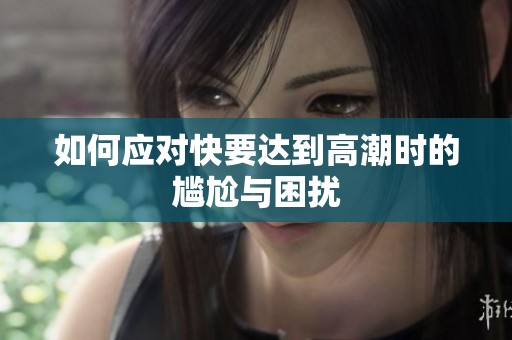 如何应对快要达到高潮时的尴尬与困扰