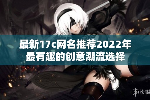 最新17c网名推荐2022年最有趣的创意潮流选择