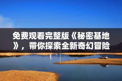 免费观看完整版《秘密基地》，带你探索全新奇幻冒险之旅