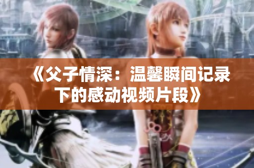 《父子情深：温馨瞬间记录下的感动视频片段》