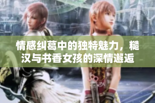 情感纠葛中的独特魅力，糙汉与书香女孩的深情邂逅