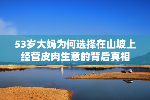 53岁大妈为何选择在山坡上经营皮肉生意的背后真相