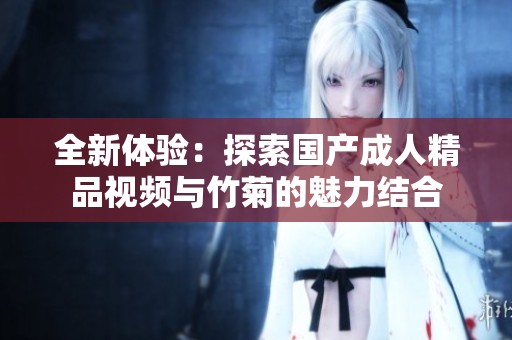 全新体验：探索国产成人精品视频与竹菊的魅力结合