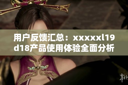 用户反馈汇总：xxxxxl19d18产品使用体验全面分析
