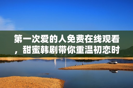 第一次爱的人免费在线观看，甜蜜韩剧带你重温初恋时光