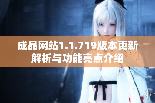 成品网站1.1.719版本更新解析与功能亮点介绍