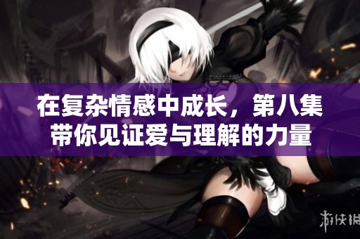 在复杂情感中成长，第八集带你见证爱与理解的力量