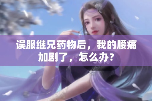 误服继兄药物后，我的腰痛加剧了，怎么办？