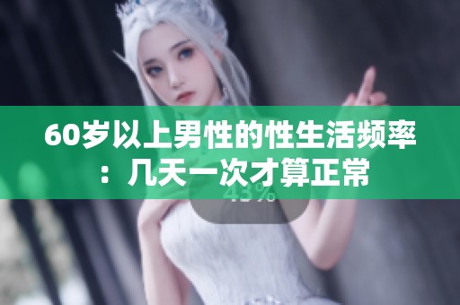 60岁以上男性的性生活频率：几天一次才算正常