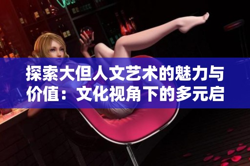 探索大但人文艺术的魅力与价值：文化视角下的多元启示