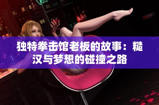 独特拳击馆老板的故事：糙汉与梦想的碰撞之路