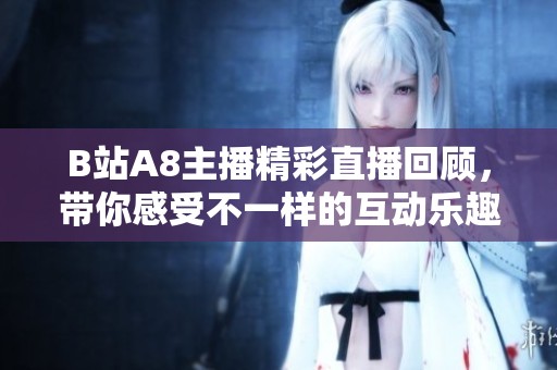 B站A8主播精彩直播回顾，带你感受不一样的互动乐趣