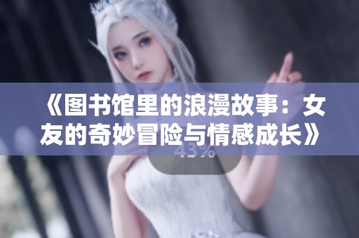 《图书馆里的浪漫故事：女友的奇妙冒险与情感成长》