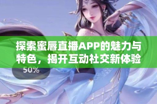探索蜜唇直播APP的魅力与特色，揭开互动社交新体验的面纱
