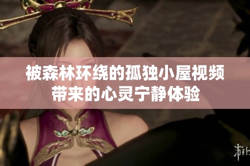 被森林环绕的孤独小屋视频带来的心灵宁静体验