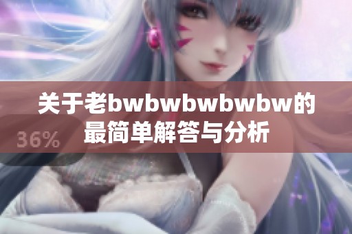 关于老bwbwbwbwbw的最简单解答与分析