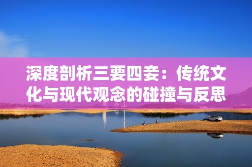 深度剖析三要四妾：传统文化与现代观念的碰撞与反思
