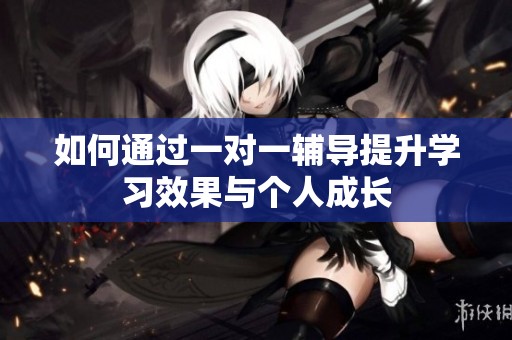 如何通过一对一辅导提升学习效果与个人成长