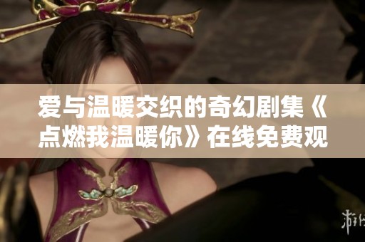 爱与温暖交织的奇幻剧集《点燃我温暖你》在线免费观看攻略