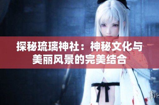 探秘琉璃神社：神秘文化与美丽风景的完美结合