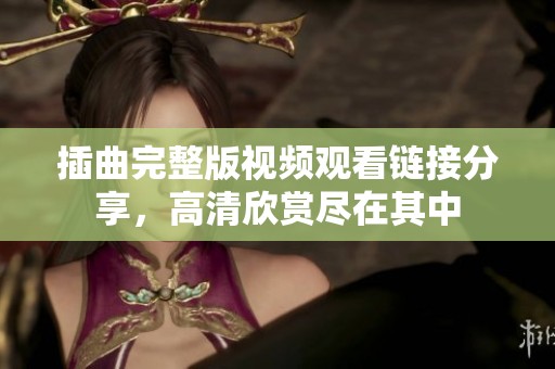 插曲完整版视频观看链接分享，高清欣赏尽在其中