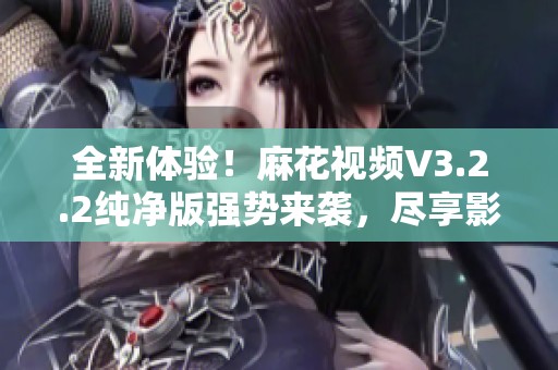 全新体验！麻花视频V3.2.2纯净版强势来袭，尽享影视乐趣