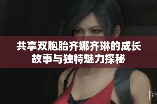 共享双胞胎齐娜齐琳的成长故事与独特魅力探秘