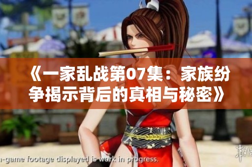 《一家乱战第07集：家族纷争揭示背后的真相与秘密》