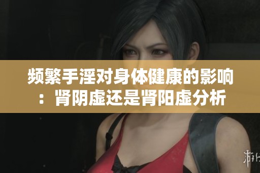 频繁手淫对身体健康的影响：肾阴虚还是肾阳虚分析