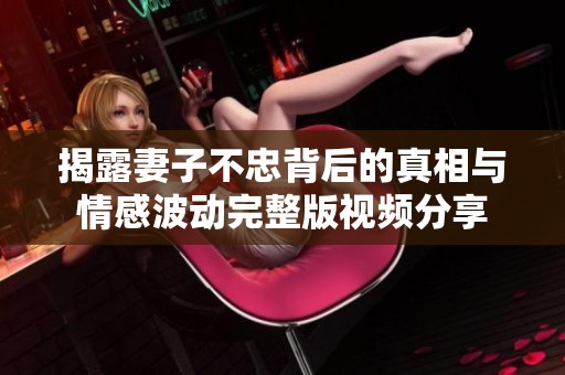 揭露妻子不忠背后的真相与情感波动完整版视频分享