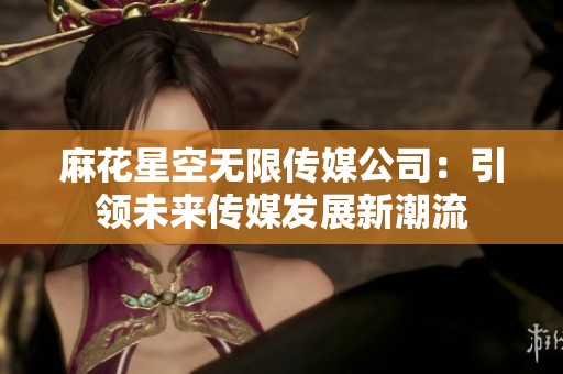 麻花星空无限传媒公司：引领未来传媒发展新潮流
