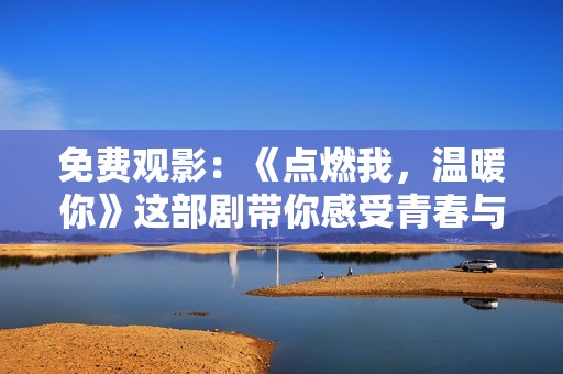 免费观影：《点燃我，温暖你》这部剧带你感受青春与温情