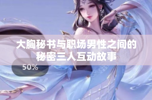 大胸秘书与职场男性之间的秘密三人互动故事