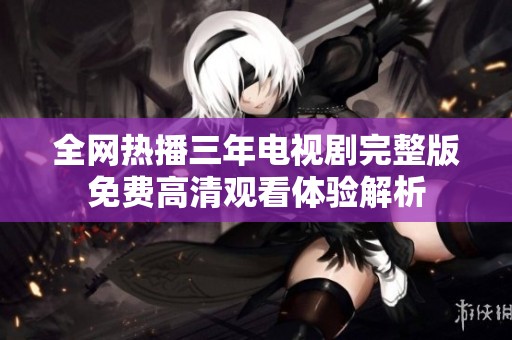 全网热播三年电视剧完整版免费高清观看体验解析