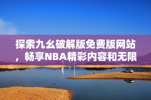 探索九幺破解版免费版网站，畅享NBA精彩内容和无限乐趣