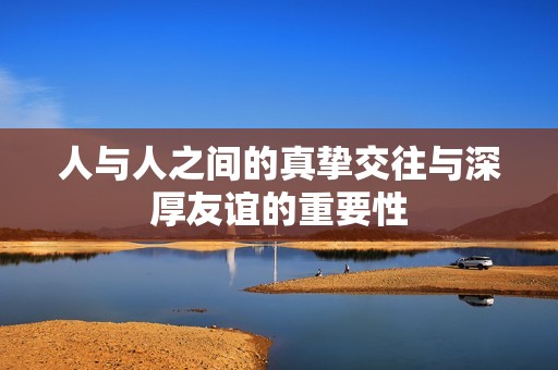 人与人之间的真挚交往与深厚友谊的重要性