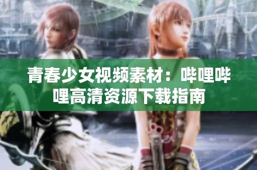 青春少女视频素材：哔哩哔哩高清资源下载指南